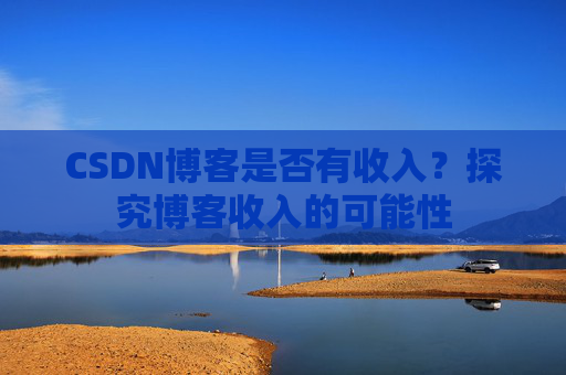 CSDN博客是否有收入？探究博客收入的可能性