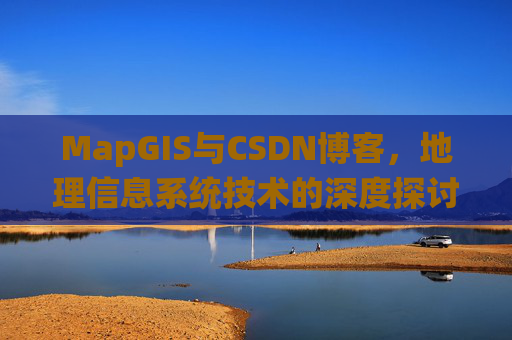 MapGIS与CSDN博客,地理信息系统技术的深度探讨